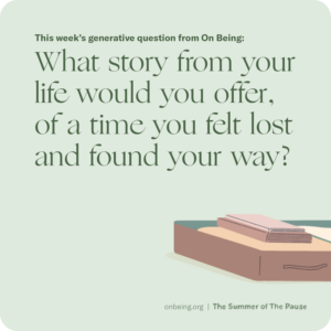 This week's generative question from On Being: What story from your life would you offer, of a time you felt lost and found your way?
